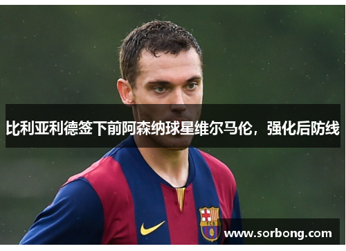 比利亚利德签下前阿森纳球星维尔马伦，强化后防线